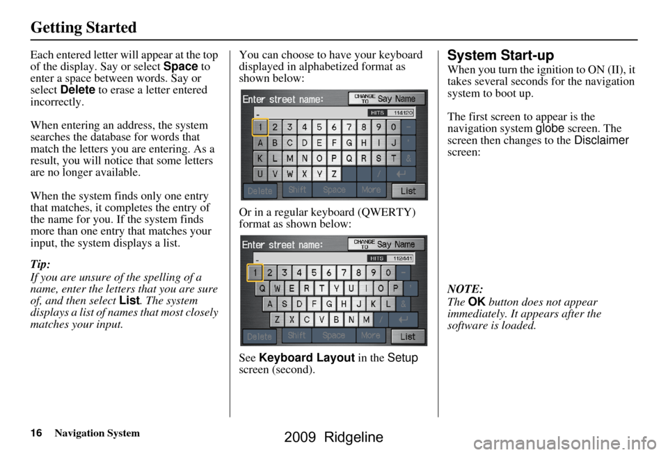 HONDA RIDGELINE 2009 1.G Navigation Manual 16Navigation System
Getting Started
Each entered letter will appear at the top 
of the display. Say or select  Space to 
enter a space between words. Say or  
select  Delete  to erase a letter entered
