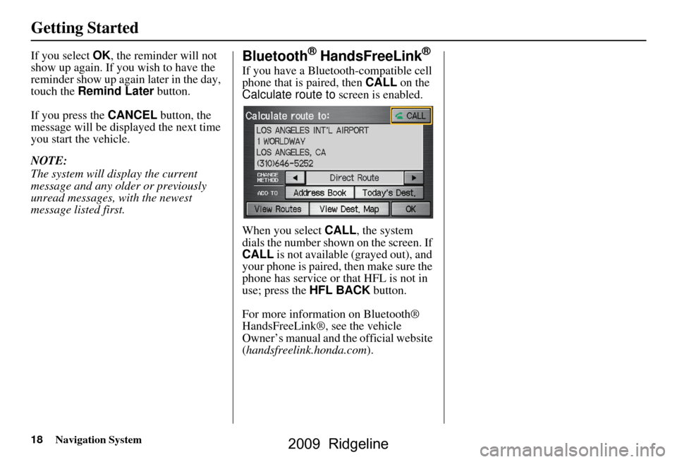 HONDA RIDGELINE 2009 1.G Navigation Manual 18Navigation System
Getting Started
If you select OK, the reminder will not 
show up again. If you wish to have the  
reminder show up again later in the day, 
touch the  Remind Later  button.
If you 