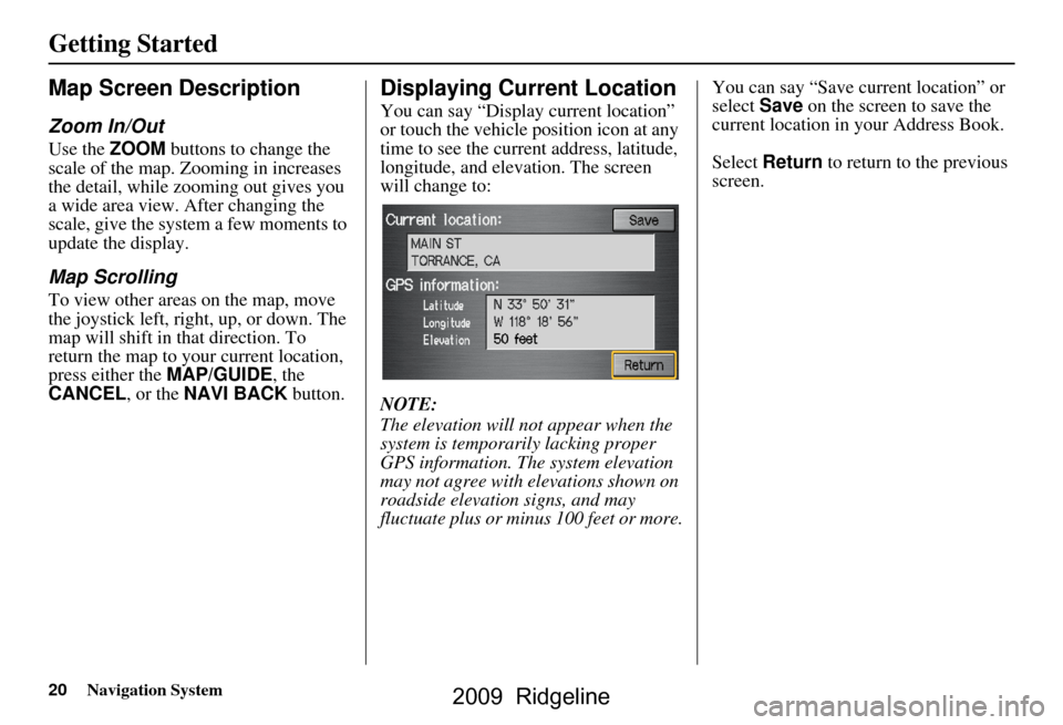 HONDA RIDGELINE 2009 1.G Navigation Manual 20Navigation System
Getting Started
Map Screen Description
Zoom In/Out
Use the ZOOM buttons to change the 
scale of the map. Zooming in increases  
the detail, while zooming out gives you 
a wide area