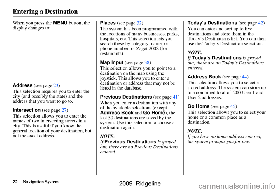 HONDA RIDGELINE 2009 1.G Navigation Manual 22Navigation System
When you press the MENU button, the 
display changes to: 
Address  (see page23)
This selection requires you to enter the  
city (and possibly  the state) and the 
address that you 