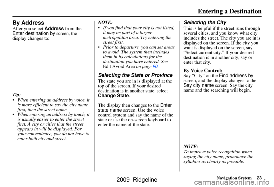 HONDA RIDGELINE 2009 1.G Navigation Manual Navigation System23
By Address
After you select Address from the 
Enter destination by  screen, the 
display changes to: 
Tip: 
 When entering an address by voice, it  is more efficient to say the ci