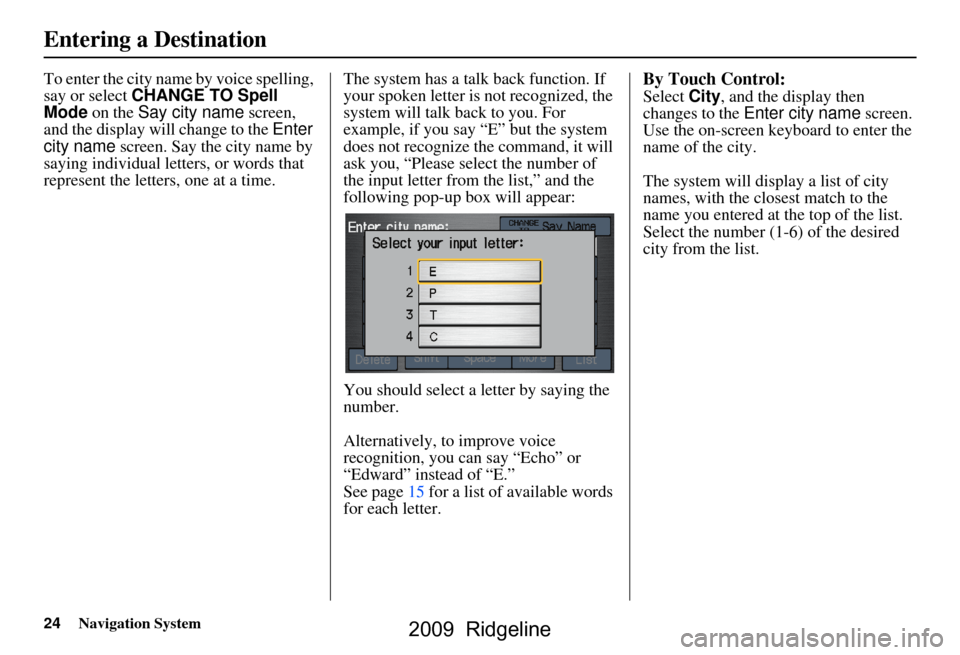 HONDA RIDGELINE 2009 1.G Navigation Manual 24Navigation System
To enter the city name by voice spelling,  
say or select CHANGE TO Spell 
Mode  on the  Say city name  screen, 
and the display will change to the  Enter 
city name  screen. Say t