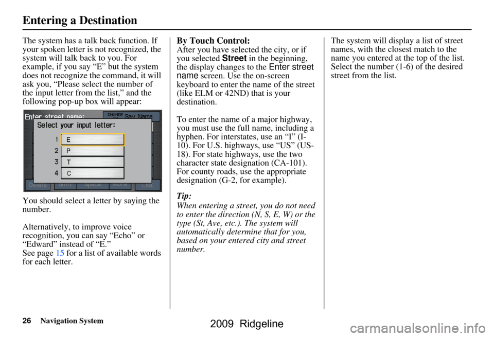 HONDA RIDGELINE 2009 1.G Navigation Manual 26Navigation System
The system has a talk back function. If  
your spoken letter is not recognized, the 
system will talk back to you. For 
example, if you say “E” but the system 
does not recogni