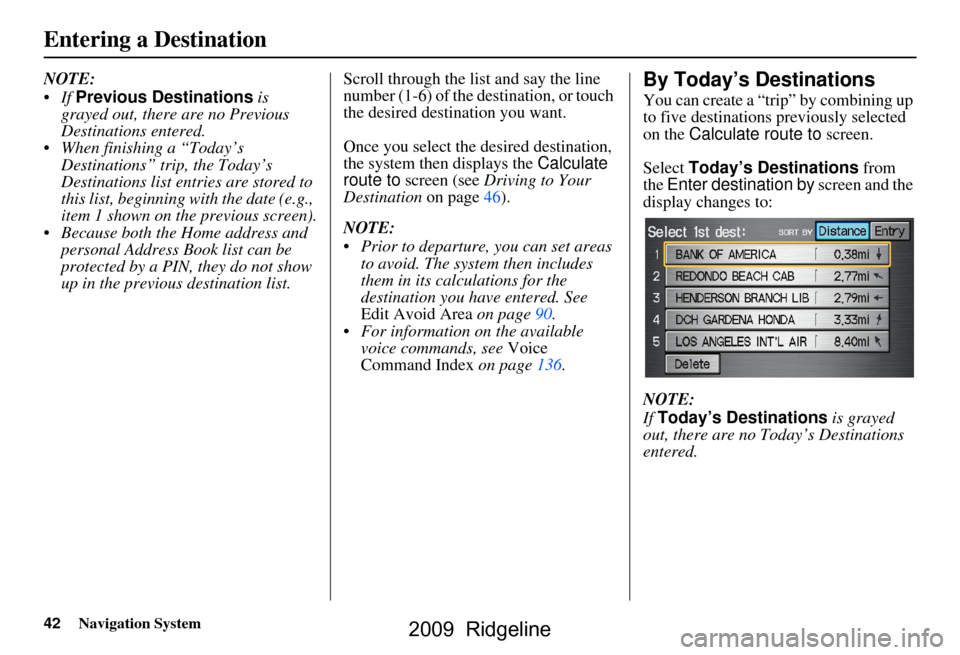 HONDA RIDGELINE 2009 1.G Navigation Manual 42Navigation System
Entering a Destination
NOTE:
If Previous Destinations is
grayed out, there are no Previous
Destinations entered.
When finishing a “Today’s Destinations” trip, the To HONDA RIDGELINE 2009 1.G Navigation Manual 42Navigation System
Entering a Destination
NOTE:
If Previous Destinations is
grayed out, there are no Previous
Destinations entered.
When finishing a “Today’s Destinations” trip, the To