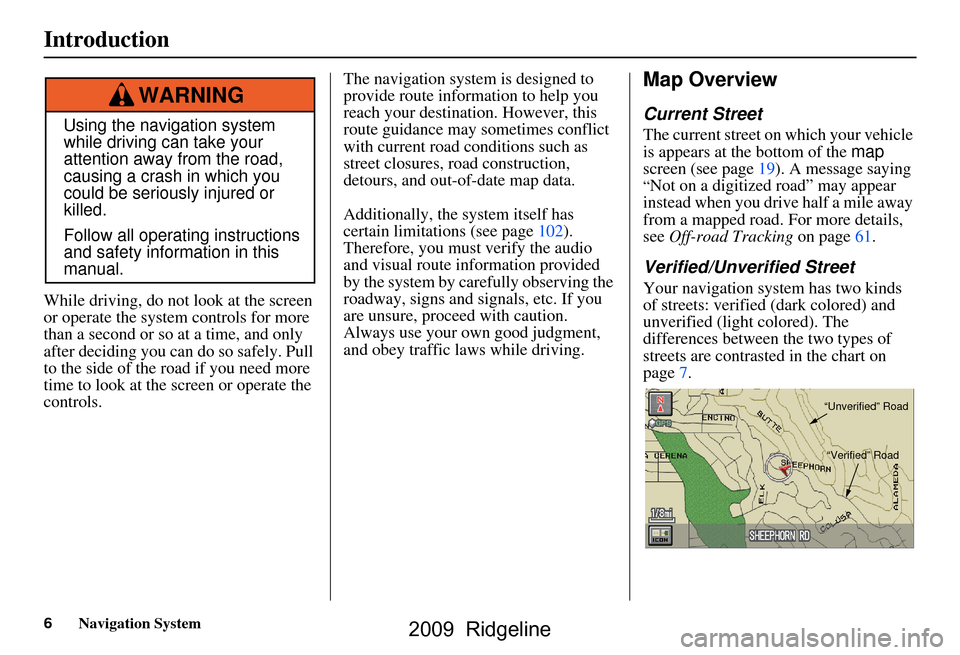 HONDA RIDGELINE 2009 1.G Navigation Manual 6Navigation System
While driving, do not look at the screen 
or operate the system  controls for more 
than a second or so at a time, and only  
after deciding you can  do so safely. Pull 
to the side