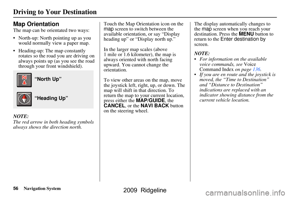 HONDA RIDGELINE 2009 1.G Navigation Manual 56Navigation System
Map Orientation
The map can be orientated two ways: 
 North-up: North pointing up as you would normally view a paper map.
 Heading-up: The map constantly  rotates so the road you