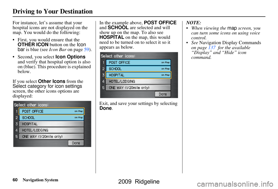 HONDA RIDGELINE 2009 1.G Navigation Manual 60Navigation System
For instance, let’s assume that your 
hospital icons are not displayed on the  
map. You would do the following: 
 First, you would ensure that the  OTHER ICON  button on the Ic