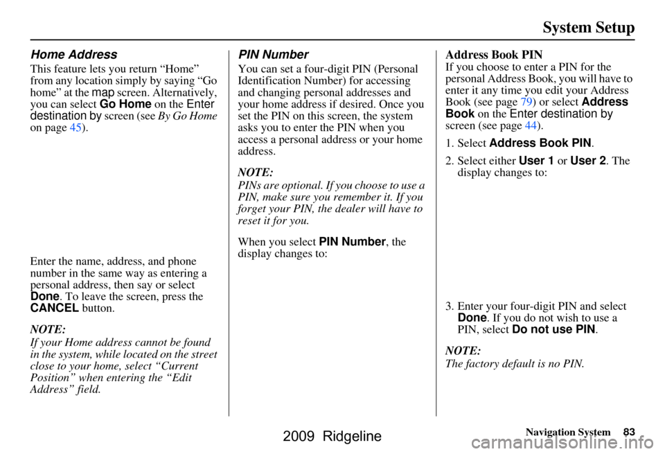 HONDA RIDGELINE 2009 1.G Navigation Manual Navigation System83
System Setup
Home Address
This feature lets you return “Home”  
from any location simply by saying “Go 
home” at the map screen. Alternatively, 
you can select  Go Home on 