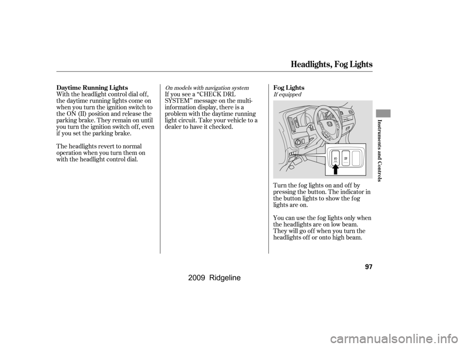 HONDA RIDGELINE 2009 1.G Owners Manual With the headlight control dial of f , 
the daytime running lights come on
when you turn the ignition switch to
the ON (II) position and release the
parkingbrake.Theyremainonuntil
you turn the ignitio