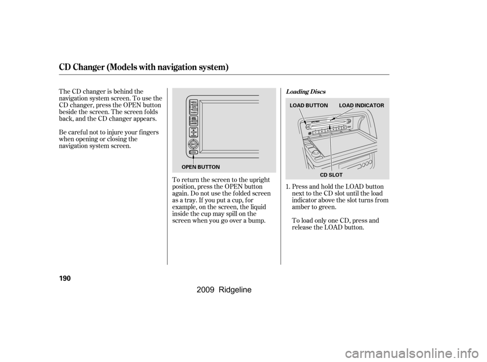HONDA RIDGELINE 2009 1.G Owners Manual The CD changer is behind the 
navigation system screen. To use the
CD changer, press the OPEN button
beside the screen. The screen f olds
back, and the CD changer appears. 
Be caref ul not to injure y
