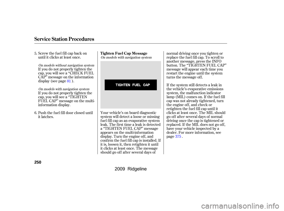 HONDA RIDGELINE 2009 1.G Owners Manual 
Screw the fuel fill cap back on
until it clicks at least once.
If you do not properly tighten the
cap, you will see a ‘‘CHECK FUEL
CAP’’ message on the inf ormation
display (see page ).If the