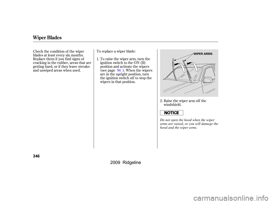 HONDA RIDGELINE 2009 1.G Owners Manual Raise the wiper arm of f the 
windshield.
To replace a wiper blade:
To raise the wiper arm, turn the
ignition switch to the ON (II)
position and activate the wipers
(see page ). When the wipers
are in