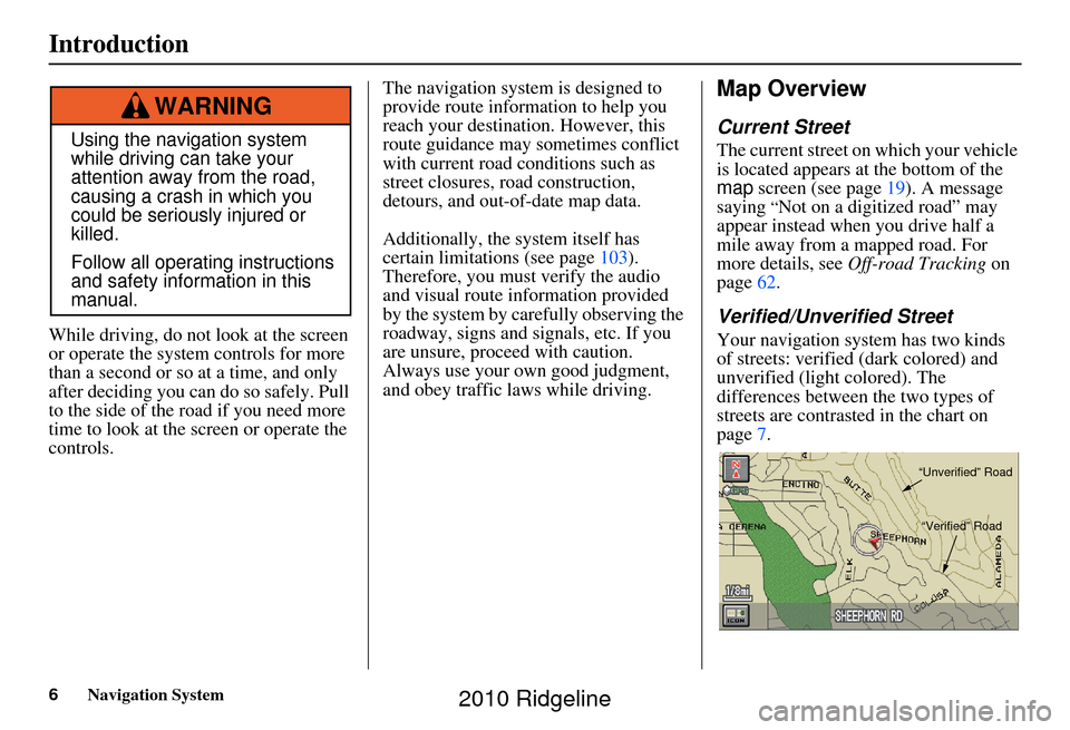 HONDA RIDGELINE 2010 1.G Navigation Manual 6Navigation System
While driving, do not look at the screen 
or operate the system controls for more 
than a second or so at a time, and only 
after deciding you can  do so safely. Pull 
to the side o