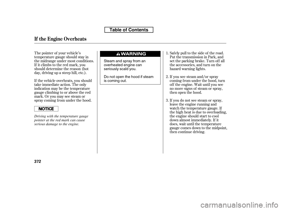HONDA RIDGELINE 2010 1.G Owners Manual If you see steam and/or spray 
coming f rom under the hood, turn
of f the engine. Wait until you see
no more signs of steam or spray,
then open the hood. 
If you do not see steam or spray, 
leave the 