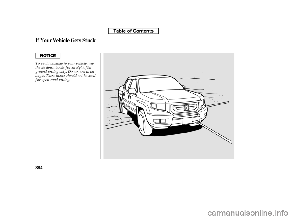 HONDA RIDGELINE 2010 1.G Owners Manual If Your Vehicle Gets Stuck
384
To avoid damage to your vehicle, use 
the tie down hooks f or straight, f lat
ground towing only. Do not tow at an
angle. These hooks should not be used
f or open-road t