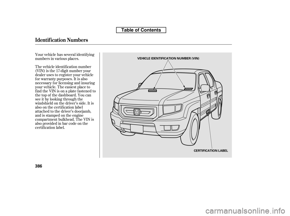 HONDA RIDGELINE 2010 1.G Owners Manual Your vehicle has several identif ying 
numbers in various places. 
The vehicle identif ication number 
(VIN) is the 17-digit number your
dealer uses to register your vehicle
f or warranty purposes. It