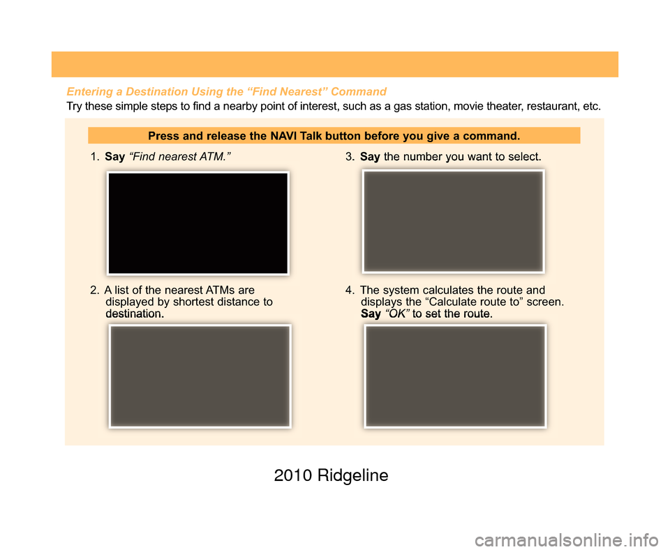 HONDA RIDGELINE 2010 1.G Technology Reference Guide  1. Say “Find nearest ATM.”
2.  A list of the nearest ATMs are displayed by shortest distance to
destination. 3. 
Say the number you want to select.
4.  The system calculates the route and display