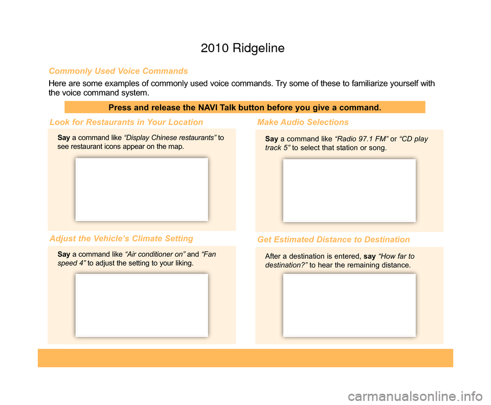 HONDA RIDGELINE 2010 1.G Technology Reference Guide Commonly Used Voice Commands
Here are some examples of commonly used voice commands. Try some of these to familiarize yourself with
the voice command system.
Press and release the NAVI Talk button bef