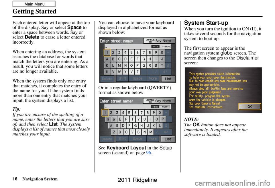 HONDA RIDGELINE 2011 1.G Navigation Manual 16Navigation System
Getting Started
Each entered letter will appear at the top 
of the display. Say or select Space  to 
enter a space between words. Say or 
select  Delete  to erase a letter entered 