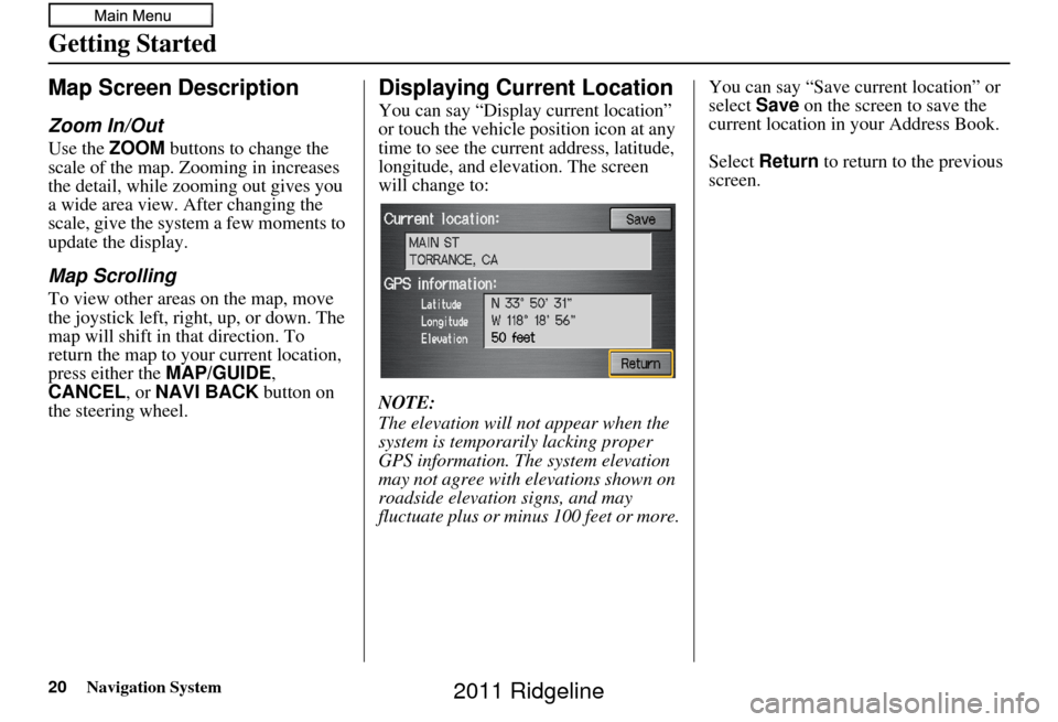 HONDA RIDGELINE 2011 1.G Navigation Manual 20Navigation System
Getting Started
Map Screen Description
Zoom In/Out
Use the ZOOM buttons to change the 
scale of the map. Zooming in increases 
the detail, while zooming out gives you 
a wide area 