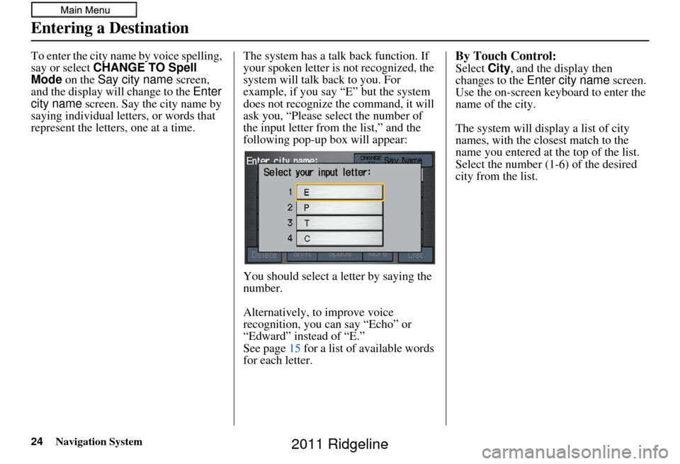 HONDA RIDGELINE 2011 1.G Navigation Manual 24Navigation System
To enter the city name by voice spelling, 
say or select CHANGE TO Spell 
Mode on the  Say city name  screen, 
and the display will change to the  Enter 
city name  screen. Say the