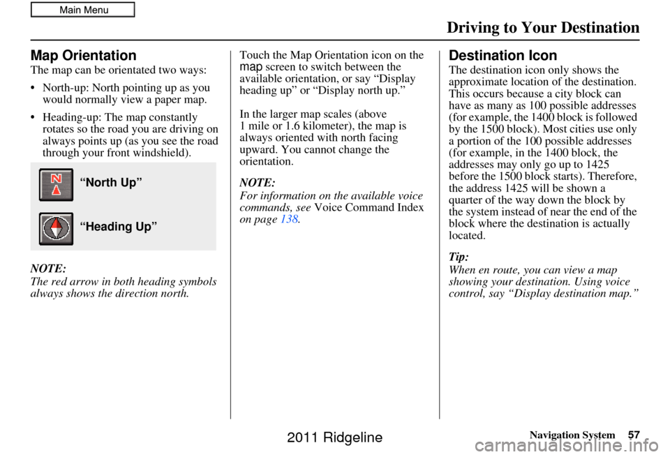 HONDA RIDGELINE 2011 1.G Navigation Manual Navigation System57
Map Orientation
The map can be orientated two ways:
• North-up: North pointing up as you 
would normally view a paper map.
• Heading-up: The map constantly  rotates so the road