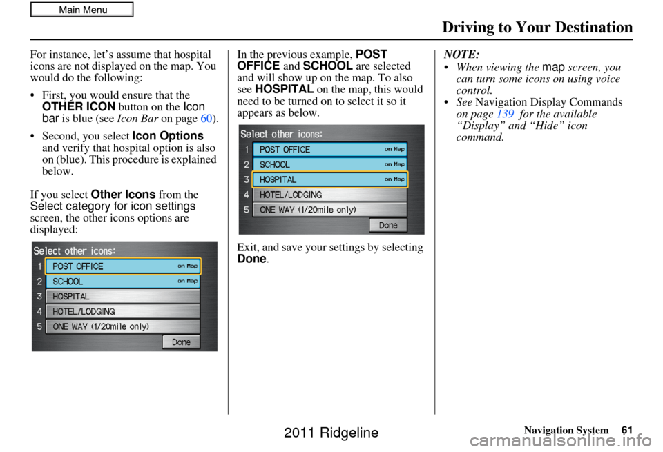 HONDA RIDGELINE 2011 1.G Navigation Manual Navigation System61
For instance, let’s assume that hospital 
icons are not displayed on the map. You 
would do the following:
• First, you would ensure that the 
OTHER ICON  button on the Icon 
b