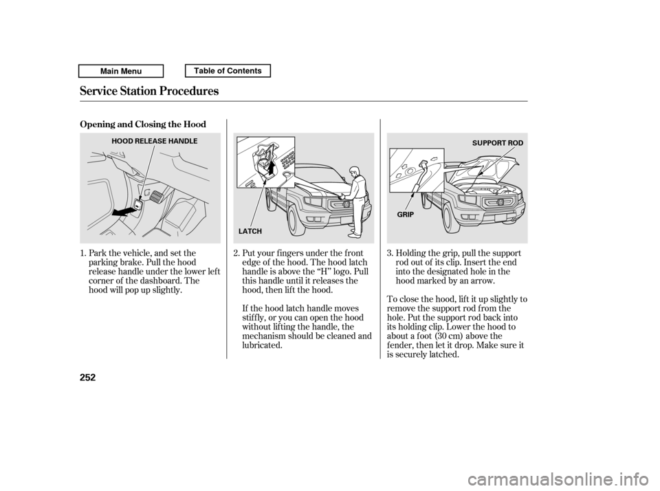 HONDA RIDGELINE 2011 1.G Owners Manual Put your f ingers under the f ront 
edge of the hood. The hood latch
handle is above the ‘‘H’’ logo. Pull
this handle until it releases the
hood, then lif t the hood.To close the hood, lif t i