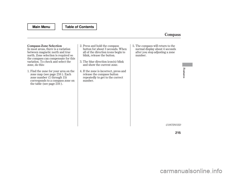 HONDA RIDGELINE 2012 1.G Owners Manual CONT INUED
In most areas, there is a variation 
between magnetic north and true 
north. Zone selection is required so
the compass can compensate f or this
variation. To check and select the
zone, do t