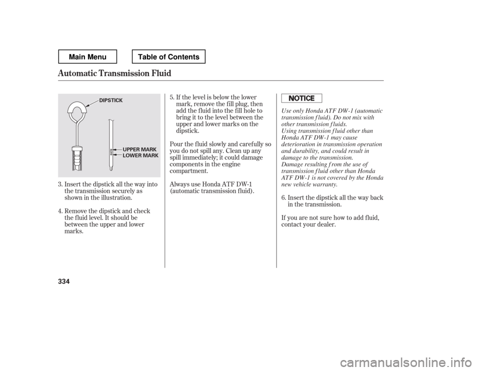 HONDA RIDGELINE 2012 1.G Owners Manual Insert the dipstick all the way back 
in the transmission.
If you are not sure how to add f luid,
contact your dealer.
If the level is below the lower
mark, remove the f ill plug, then
add the f luid 