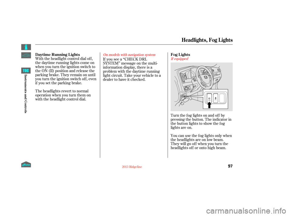 HONDA RIDGELINE 2013 1.G Owners Manual With the headlight control dial of f ,
the daytime running lights come on
when you turn the ignition switch to
the ON (II) position and release the
parkingbrake.Theyremainonuntil
you turn the ignition
