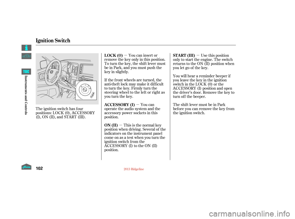 HONDA RIDGELINE 2013 1.G Owners Manual µµ
µ µ
The ignition switch has f our
positions: LOCK (0), ACCESSORY
(I), ON (II), and START (III). You can insert or
remove the key only in this position.
To turn the key, the shift lever must