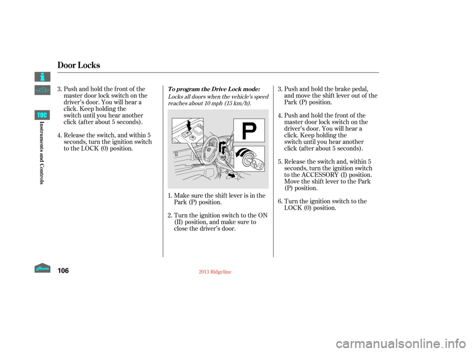 HONDA RIDGELINE 2013 1.G Owners Manual Push and hold the brake pedal,
and move the shif t lever out of the
Park (P) position.
Push and hold the front of the
master door lock switch on the
driver’s door. You will hear a
click. Keep holdin