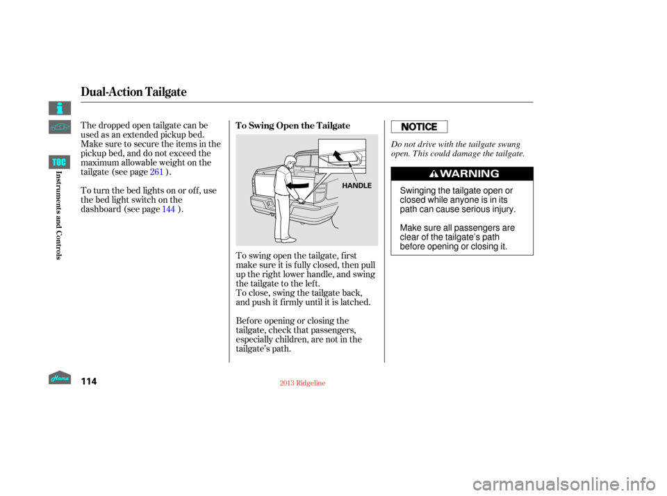 HONDA RIDGELINE 2013 1.G Owners Manual To swing open the tailgate, f irst
make sure it is f ully closed, then pull
up the right lower handle, and swing
the tailgate to the lef t.
To close, swing the tailgate back,
and push it f irmly until