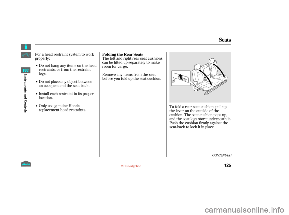 HONDA RIDGELINE 2013 1.G Owners Manual CONT INUED
For a head restraint system to work
properly:Do not hang any items on the head
restraints, or f rom the restraint
legs.
Do not place any object between
an occupant and the seat-back.
Instal
