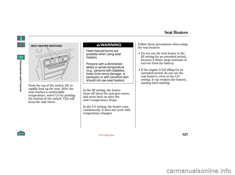 HONDA RIDGELINE 2013 1.G Owners Manual Follow these precautions when using
the seat heaters:Donotusetheseatheaterinthe
HI setting f or an extended period,
because it draws large amounts of
current from the battery.
If the engine is lef t i