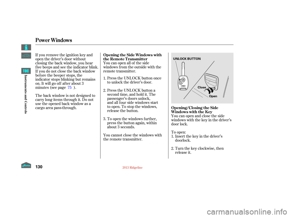 HONDA RIDGELINE 2013 1.G Owners Manual To open:Insert the key in the driver’s
Turn the key clockwise, then
release it.
You can open all of the side
windows from the outside with the
remote transmitter.
Press the UNLOCK button once
to unl