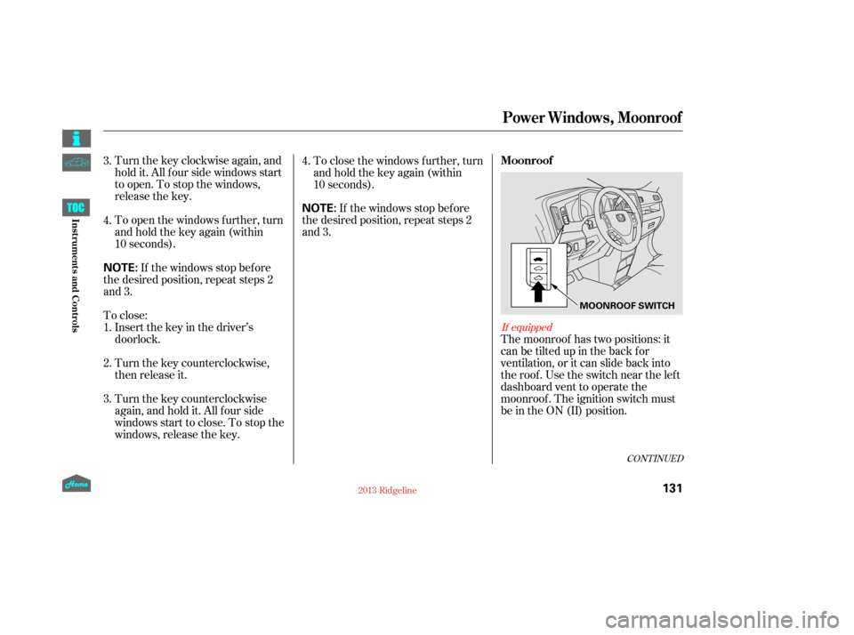 HONDA RIDGELINE 2013 1.G Owners Manual Turnthekeyclockwiseagain,and
hold it. All f our side windows start
to open. To stop the windows,
release the key.
To open the windows f urther, turn
andholdthekeyagain(within
10 seconds).The moonroof 