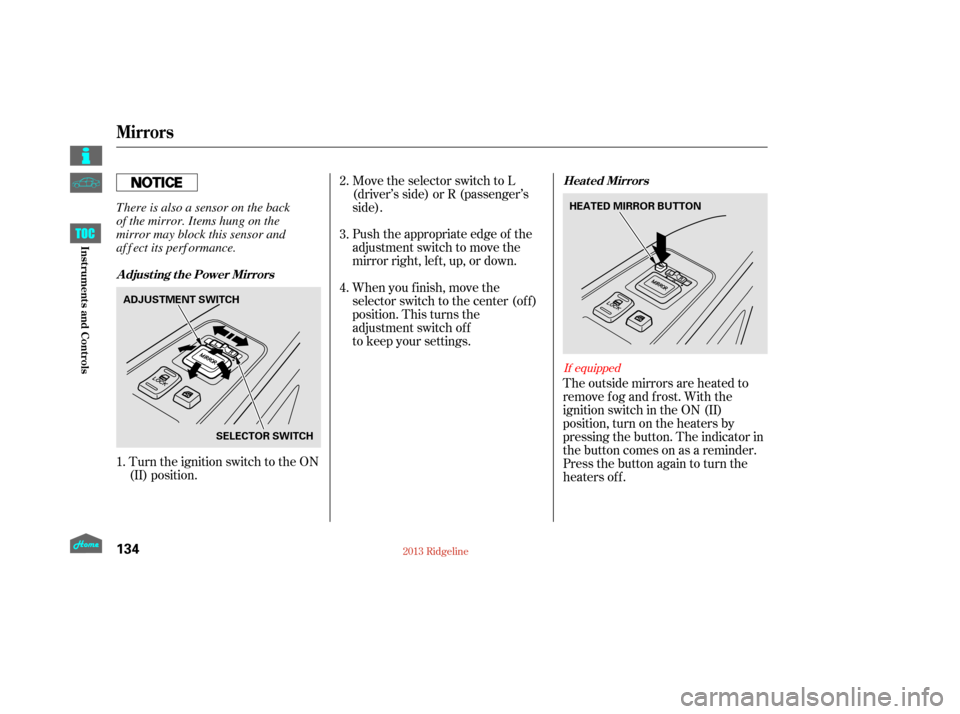HONDA RIDGELINE 2013 1.G Owners Manual The outside mirrors are heated to
remove fog and frost. With the
ignition switch in the ON (II)
position, turn on the heaters by
pressing the button. The indicator in
the button comes on as a reminder
