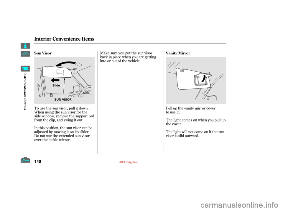 HONDA RIDGELINE 2013 1.G Owners Manual Pull up the vanity mirror cover
to use it.
The light comes on when you pull up
the cover.
The light will not come on if the sun
visor is slid outward.
Make sure you put the sun visor
back in place whe HONDA RIDGELINE 2013 1.G Owners Manual Pull up the vanity mirror cover
to use it.
The light comes on when you pull up
the cover.
The light will not come on if the sun
visor is slid outward.
Make sure you put the sun visor
back in place whe