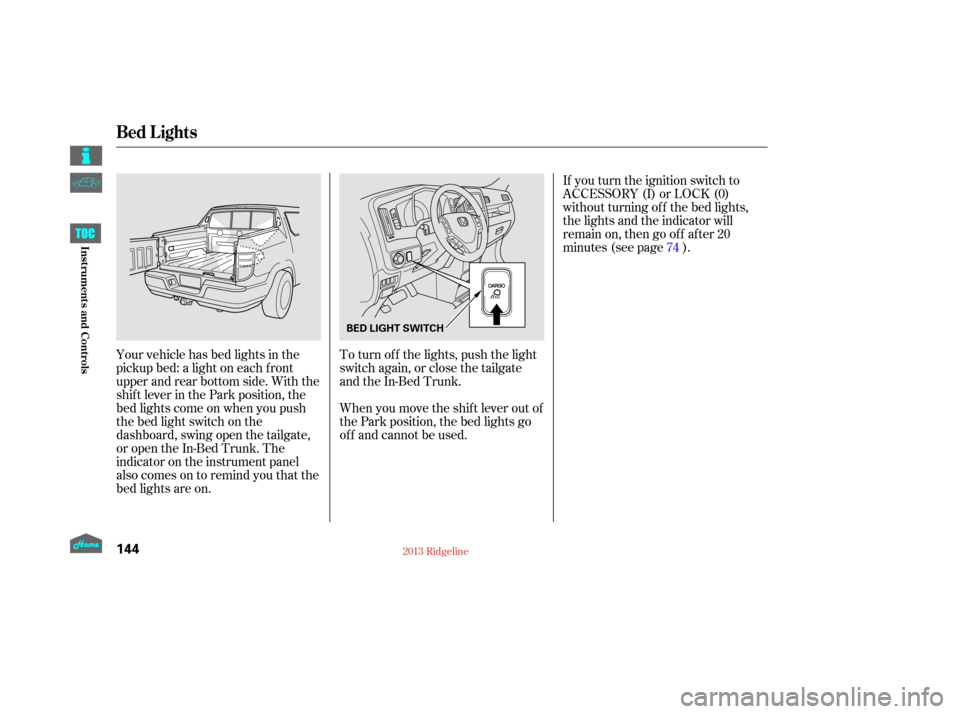 HONDA RIDGELINE 2013 1.G Owners Manual If you turn the ignition switch to
ACCESSORY (I) or LOCK (0)
without turning of f the bed lights,
the lights and the indicator will
remain on, then go of f af ter 20
minutes (see page ).
Your vehicle HONDA RIDGELINE 2013 1.G Owners Manual If you turn the ignition switch to
ACCESSORY (I) or LOCK (0)
without turning of f the bed lights,
the lights and the indicator will
remain on, then go of f af ter 20
minutes (see page ).
Your vehicle