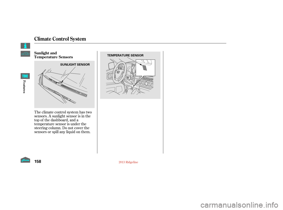 HONDA RIDGELINE 2013 1.G Owners Manual Theclimatecontrolsystemhastwo
sensors. A sunlight sensor is in the
top of the dashboard, and a
temperature sensor is under the
steering column. Do not cover the
sensors or spill any liquid on them. Su