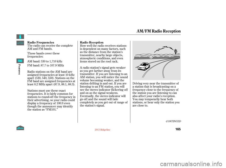 HONDA RIDGELINE 2013 1.G Owners Manual The radio can receive the complete
AM and FM bands.
Those bands cover these
frequencies:
AM band: 530 to 1,710 kHz
FM band: 87.7 to 107.9 MHz
Radio stations on the AM band are
assigned f requencies at