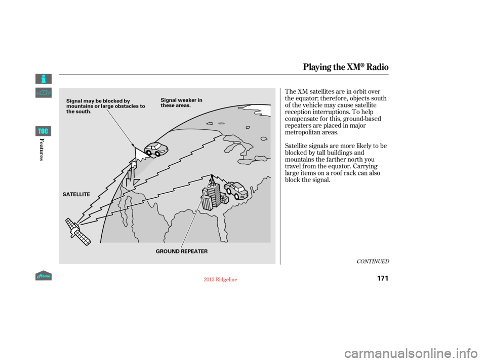HONDA RIDGELINE 2013 1.G Owners Manual The XM satellites are in orbit over
the equator; therefore, objects south
of the vehicle may cause satellite
reception interruptions. To help
compensate f or this, ground-based
repeaters are placed in