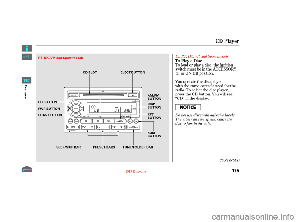 HONDA RIDGELINE 2013 1.G Owners Manual You operate the disc player
with the same controls used for the
radio. To select the disc player,
press the CD button. You will see
‘‘CD’’ in the display. To load or play a disc, the ignition
