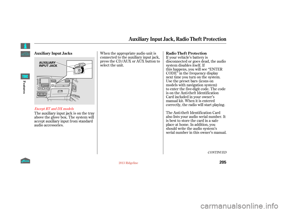 HONDA RIDGELINE 2013 1.G Owners Manual When the appropriate audio unit is
connected to the auxiliary input jack,
press the CD/AUX or AUX button to
select the unit.
The auxiliary input jack is on the tray
above the glove box. The system wil