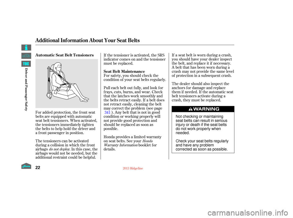 HONDA RIDGELINE 2013 1.G Owners Manual If a seat belt is worn during a crash,
you should have your dealer inspect
the belt, and replace it if necessary.
A belt that has been worn during a
crash may not provide the same level
of protection 