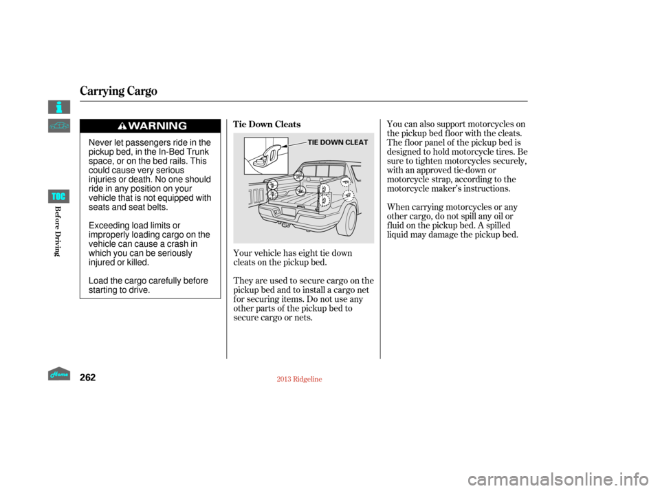 HONDA RIDGELINE 2013 1.G Owners Manual You can also support motorcycles on
the pickup bed floor with the cleats.
The f loor panel of the pickup bed is
designed to hold motorcycle tires. Be
sure to tighten motorcycles securely,
with an appr