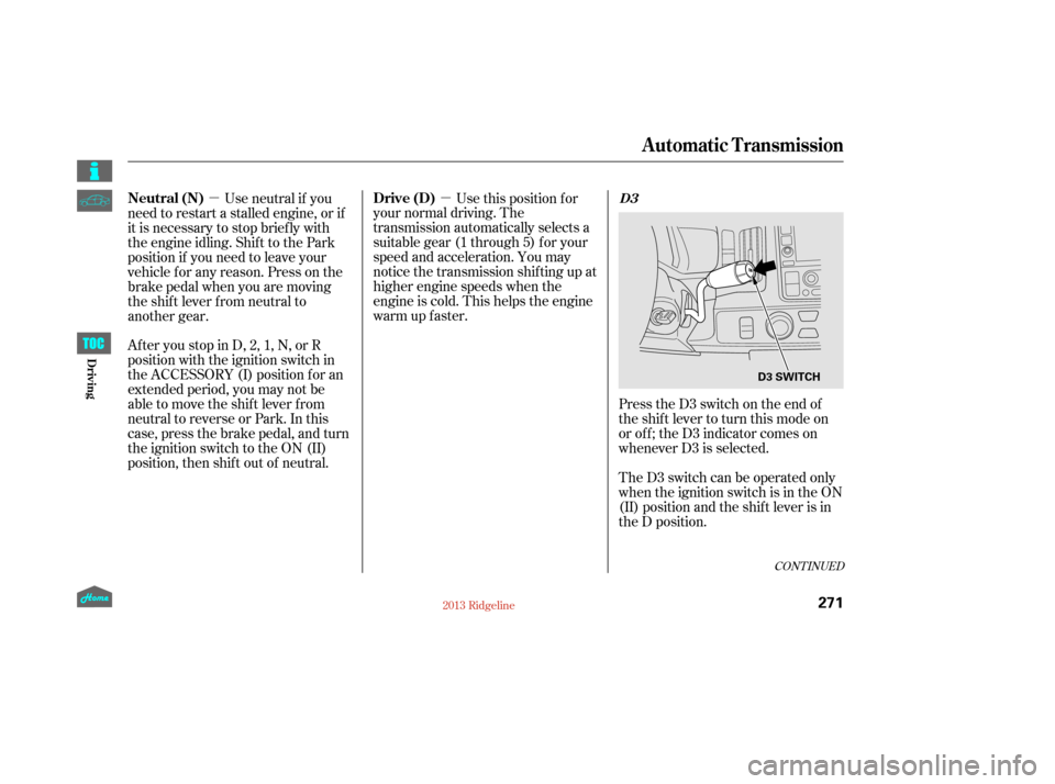 HONDA RIDGELINE 2013 1.G Owners Manual µ
µ
CONT INUED
Press the D3 switch on the end of
the shif t lever to turn this mode on
or of f ; the D3 indicator comes on
whenever D3 is selected.
TheD3switchcanbeoperatedonly
when the ignition s