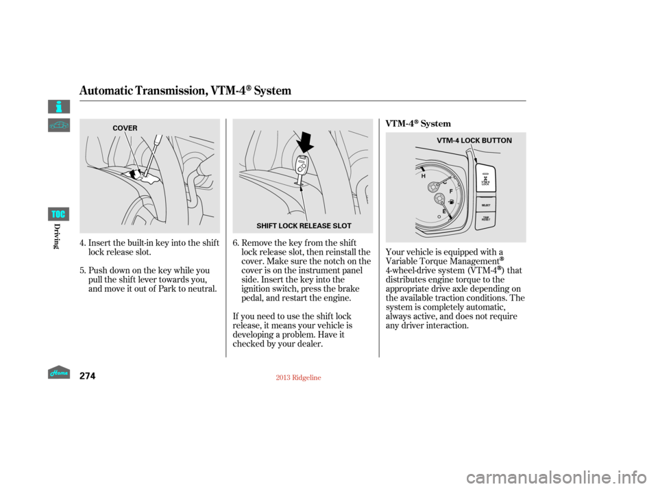 HONDA RIDGELINE 2013 1.G Owners Manual Insert the built-in key into the shift
lock release slot.
Push down on the key while you
pull the shif t lever towards you,
and move it out of Park to neutral.Remove the key from the shift
lock releas